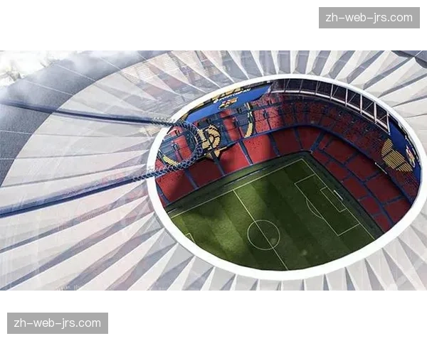 巴萨诺坎普球场翻新计划推进 硬件升级助力商业收入提升